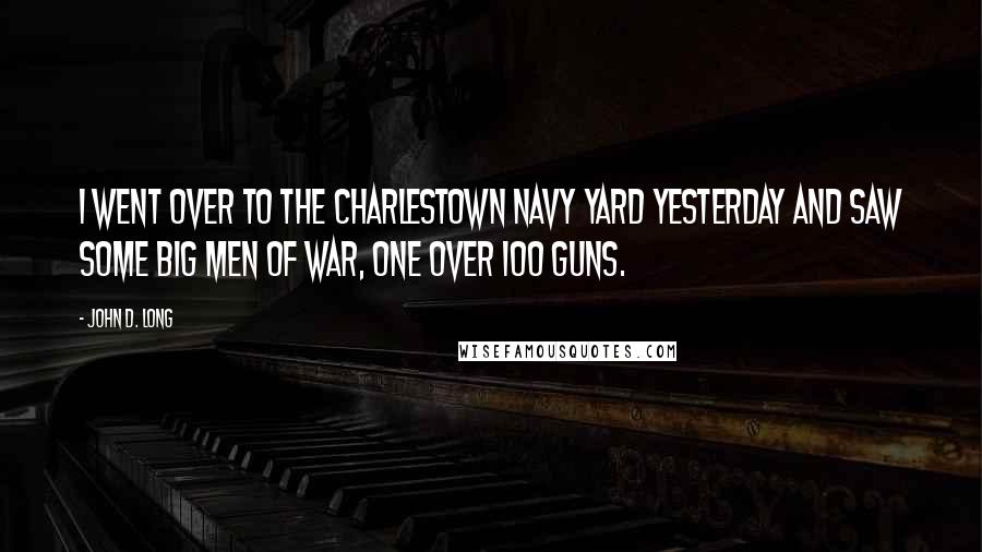 John D. Long Quotes: I went over to the Charlestown Navy Yard yesterday and saw some big men of war, one over 100 guns.