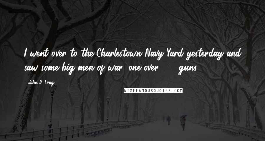 John D. Long Quotes: I went over to the Charlestown Navy Yard yesterday and saw some big men of war, one over 100 guns.