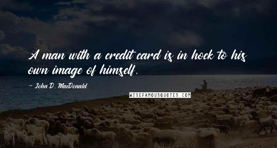 John D. MacDonald Quotes: A man with a credit card is in hock to his own image of himself.