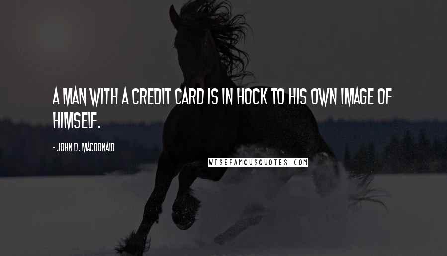 John D. MacDonald Quotes: A man with a credit card is in hock to his own image of himself.