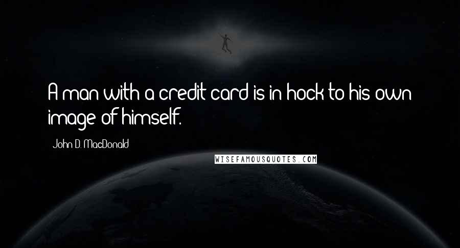 John D. MacDonald Quotes: A man with a credit card is in hock to his own image of himself.