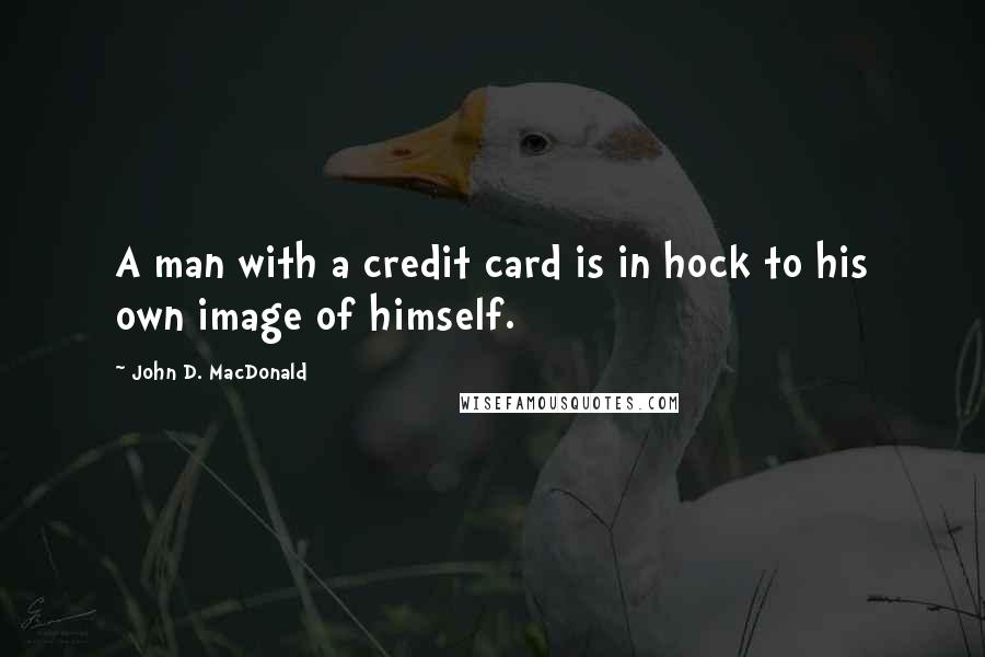 John D. MacDonald Quotes: A man with a credit card is in hock to his own image of himself.