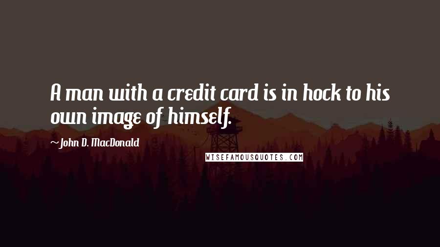 John D. MacDonald Quotes: A man with a credit card is in hock to his own image of himself.