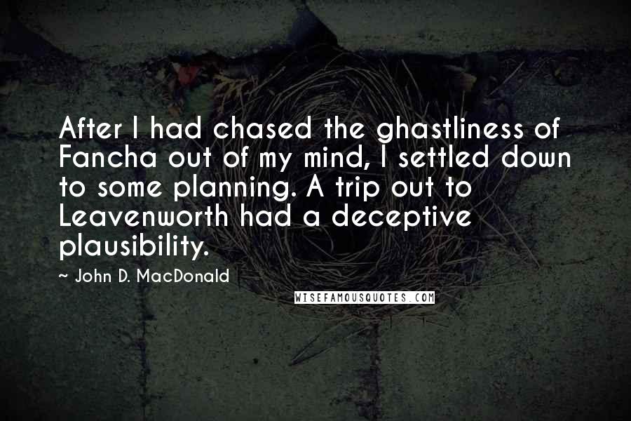 John D. MacDonald Quotes: After I had chased the ghastliness of Fancha out of my mind, I settled down to some planning. A trip out to Leavenworth had a deceptive plausibility.