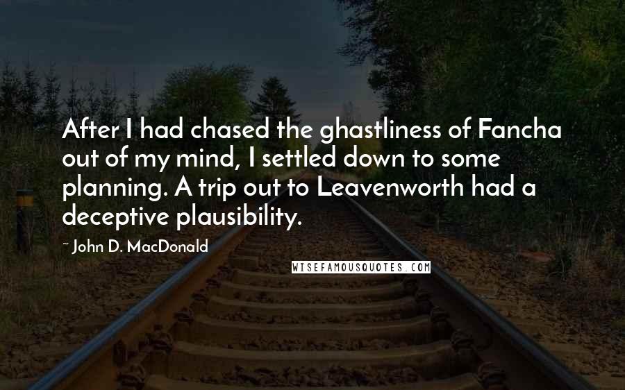 John D. MacDonald Quotes: After I had chased the ghastliness of Fancha out of my mind, I settled down to some planning. A trip out to Leavenworth had a deceptive plausibility.