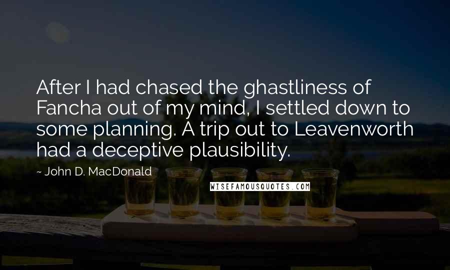 John D. MacDonald Quotes: After I had chased the ghastliness of Fancha out of my mind, I settled down to some planning. A trip out to Leavenworth had a deceptive plausibility.