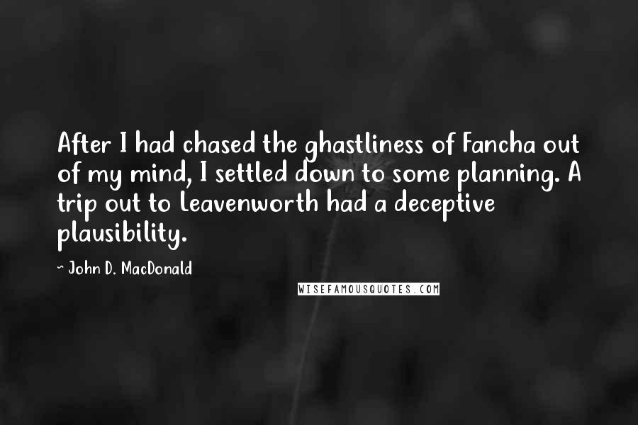 John D. MacDonald Quotes: After I had chased the ghastliness of Fancha out of my mind, I settled down to some planning. A trip out to Leavenworth had a deceptive plausibility.