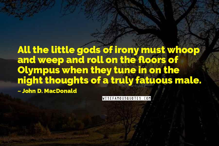 John D. MacDonald Quotes: All the little gods of irony must whoop and weep and roll on the floors of Olympus when they tune in on the night thoughts of a truly fatuous male.