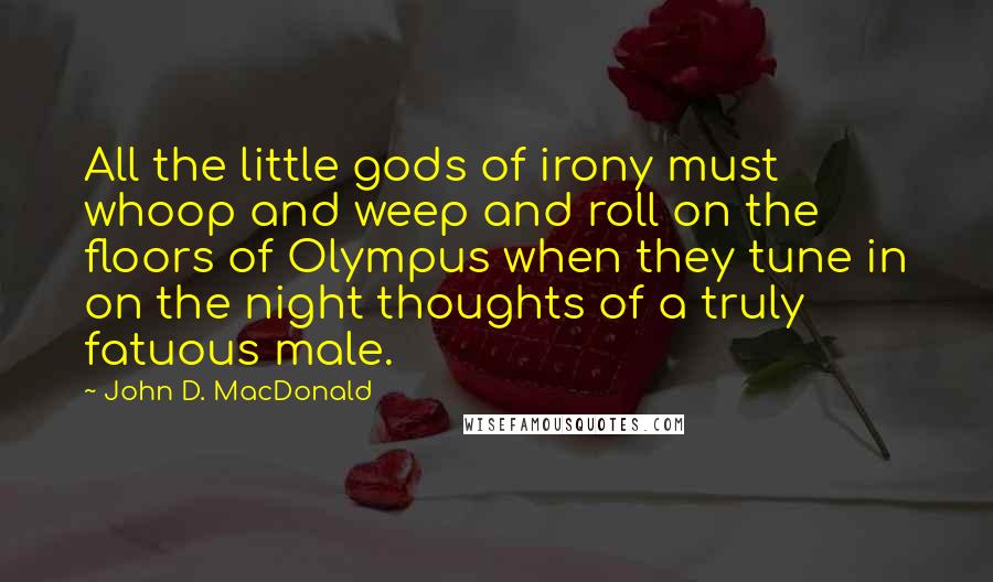 John D. MacDonald Quotes: All the little gods of irony must whoop and weep and roll on the floors of Olympus when they tune in on the night thoughts of a truly fatuous male.