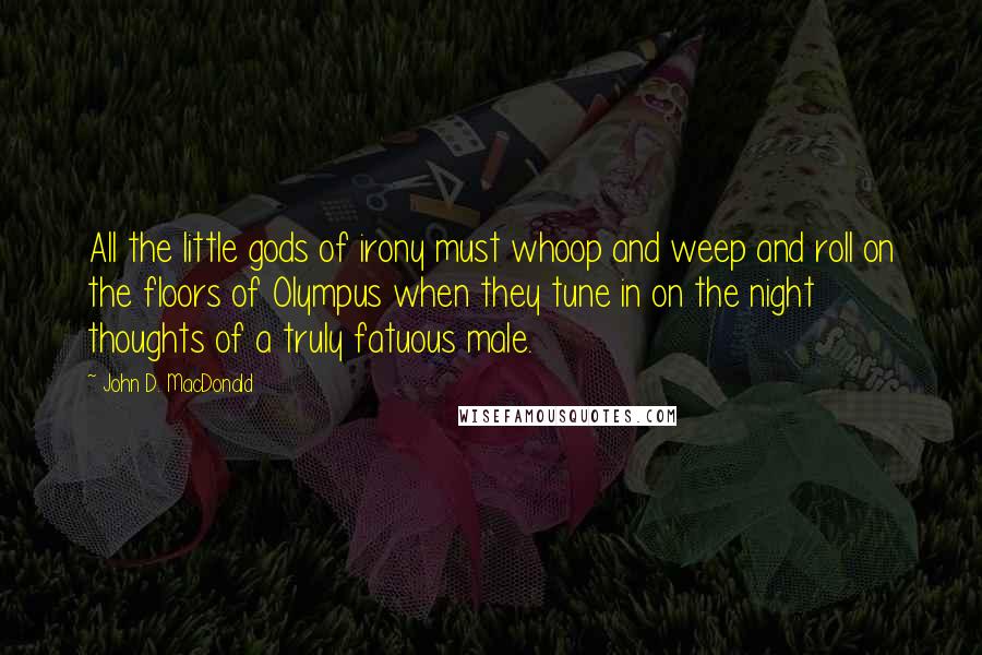 John D. MacDonald Quotes: All the little gods of irony must whoop and weep and roll on the floors of Olympus when they tune in on the night thoughts of a truly fatuous male.