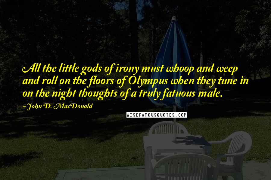 John D. MacDonald Quotes: All the little gods of irony must whoop and weep and roll on the floors of Olympus when they tune in on the night thoughts of a truly fatuous male.