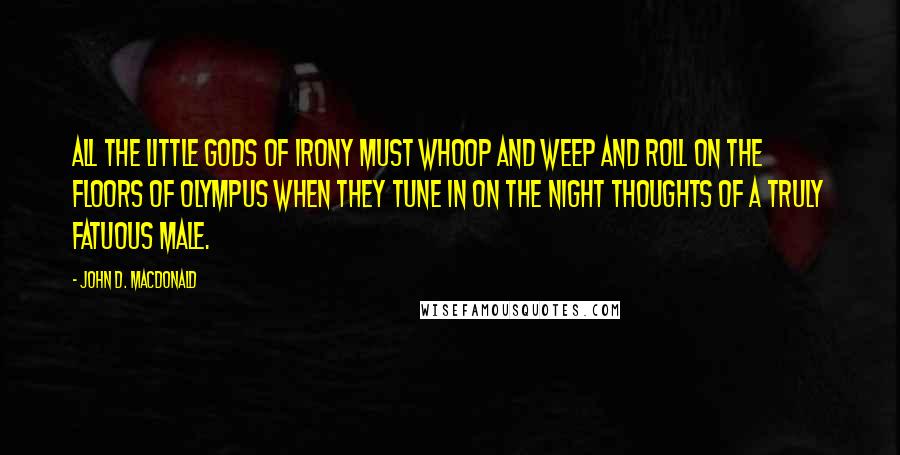 John D. MacDonald Quotes: All the little gods of irony must whoop and weep and roll on the floors of Olympus when they tune in on the night thoughts of a truly fatuous male.