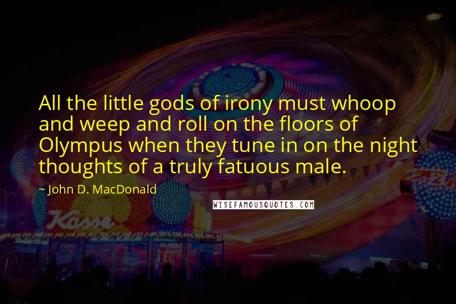 John D. MacDonald Quotes: All the little gods of irony must whoop and weep and roll on the floors of Olympus when they tune in on the night thoughts of a truly fatuous male.