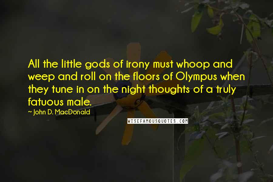 John D. MacDonald Quotes: All the little gods of irony must whoop and weep and roll on the floors of Olympus when they tune in on the night thoughts of a truly fatuous male.