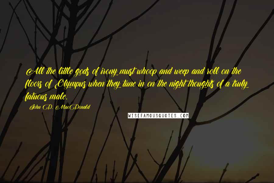 John D. MacDonald Quotes: All the little gods of irony must whoop and weep and roll on the floors of Olympus when they tune in on the night thoughts of a truly fatuous male.