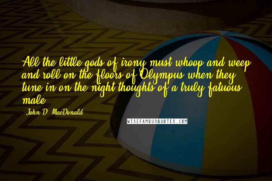 John D. MacDonald Quotes: All the little gods of irony must whoop and weep and roll on the floors of Olympus when they tune in on the night thoughts of a truly fatuous male.