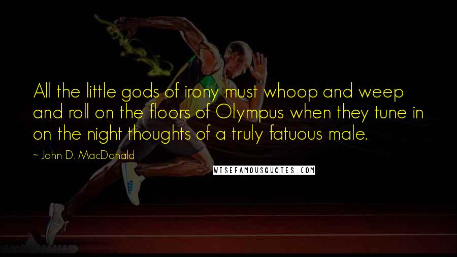 John D. MacDonald Quotes: All the little gods of irony must whoop and weep and roll on the floors of Olympus when they tune in on the night thoughts of a truly fatuous male.