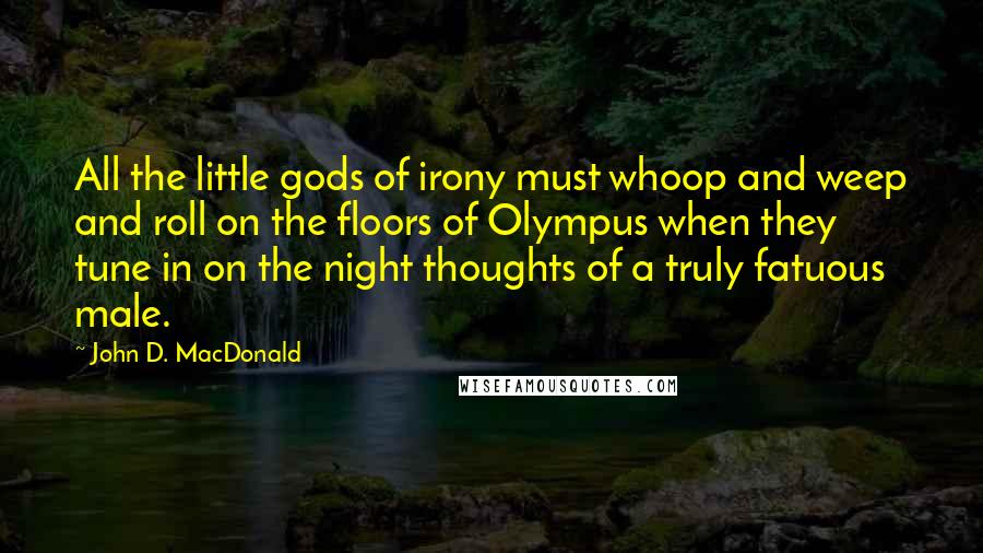John D. MacDonald Quotes: All the little gods of irony must whoop and weep and roll on the floors of Olympus when they tune in on the night thoughts of a truly fatuous male.