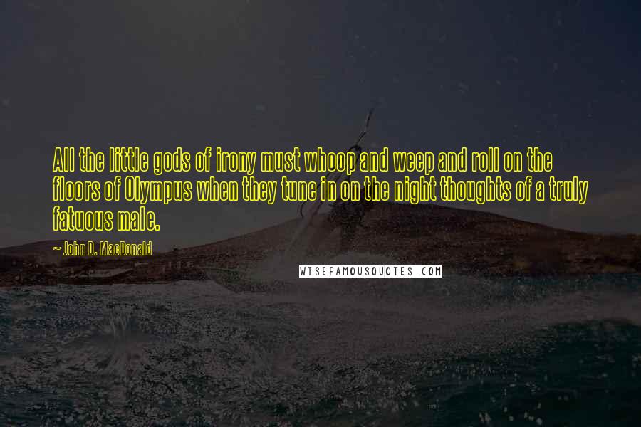 John D. MacDonald Quotes: All the little gods of irony must whoop and weep and roll on the floors of Olympus when they tune in on the night thoughts of a truly fatuous male.
