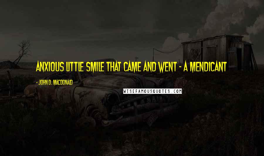 John D. MacDonald Quotes: Anxious little smile that came and went - a mendicant