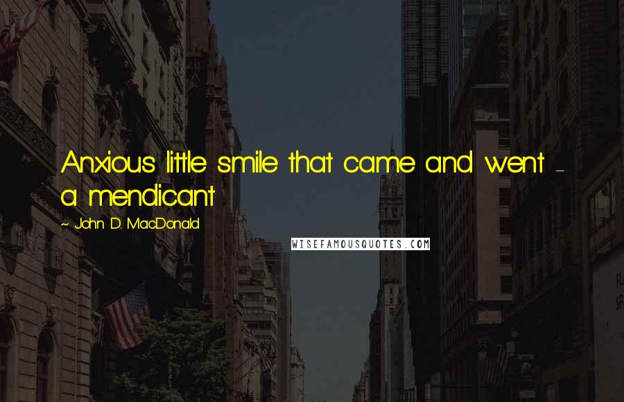 John D. MacDonald Quotes: Anxious little smile that came and went - a mendicant