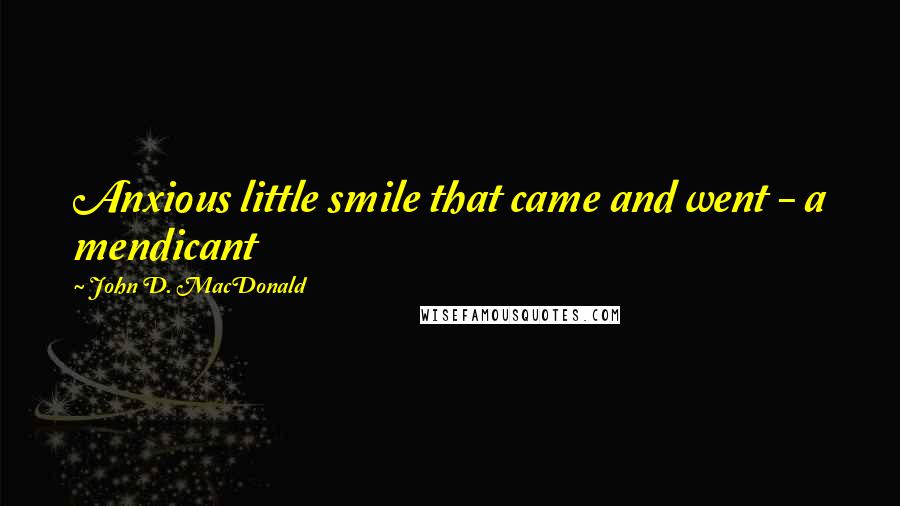 John D. MacDonald Quotes: Anxious little smile that came and went - a mendicant