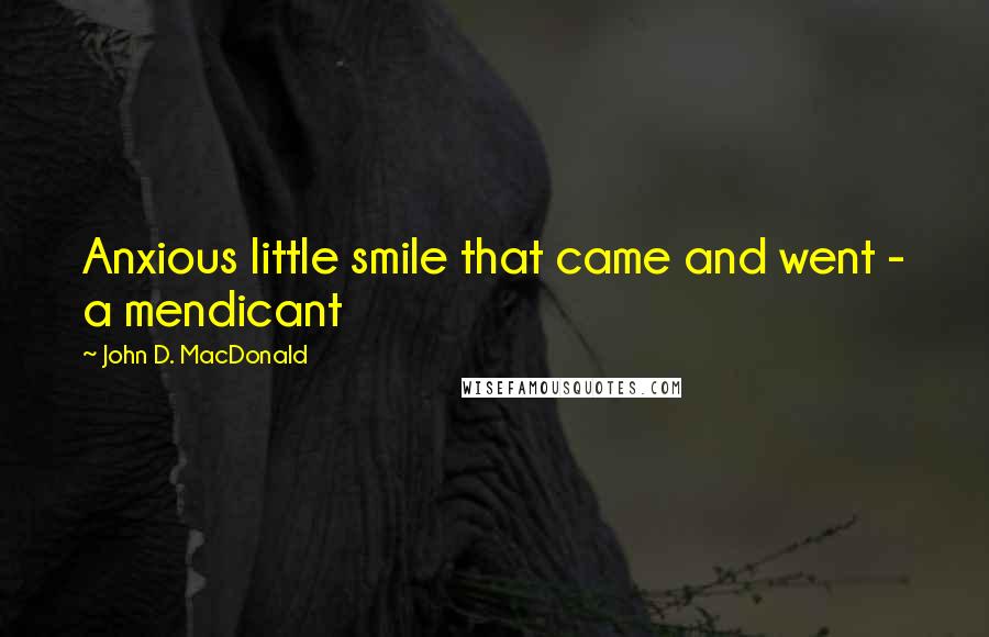 John D. MacDonald Quotes: Anxious little smile that came and went - a mendicant