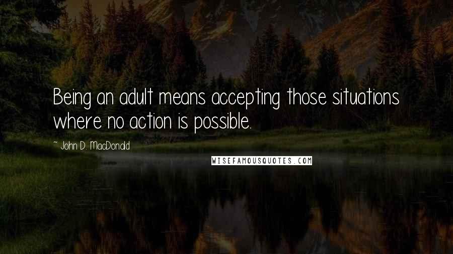 John D. MacDonald Quotes: Being an adult means accepting those situations where no action is possible.