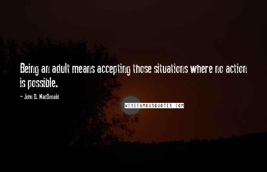 John D. MacDonald Quotes: Being an adult means accepting those situations where no action is possible.