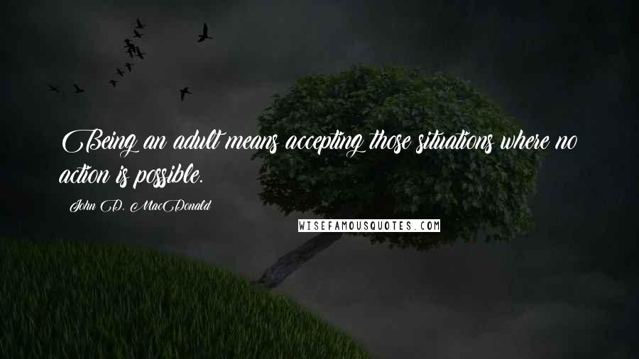 John D. MacDonald Quotes: Being an adult means accepting those situations where no action is possible.