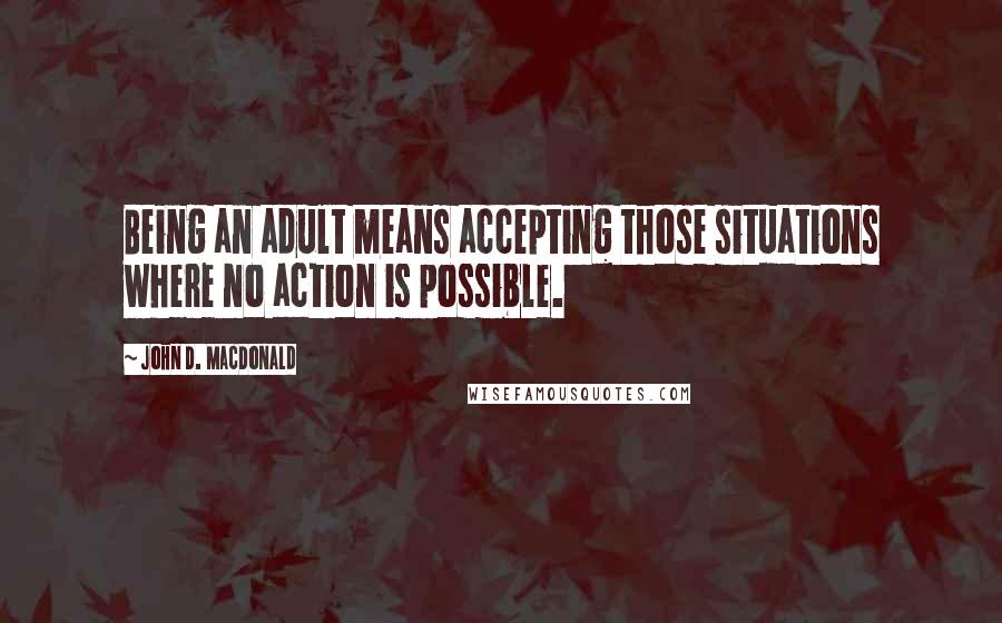 John D. MacDonald Quotes: Being an adult means accepting those situations where no action is possible.