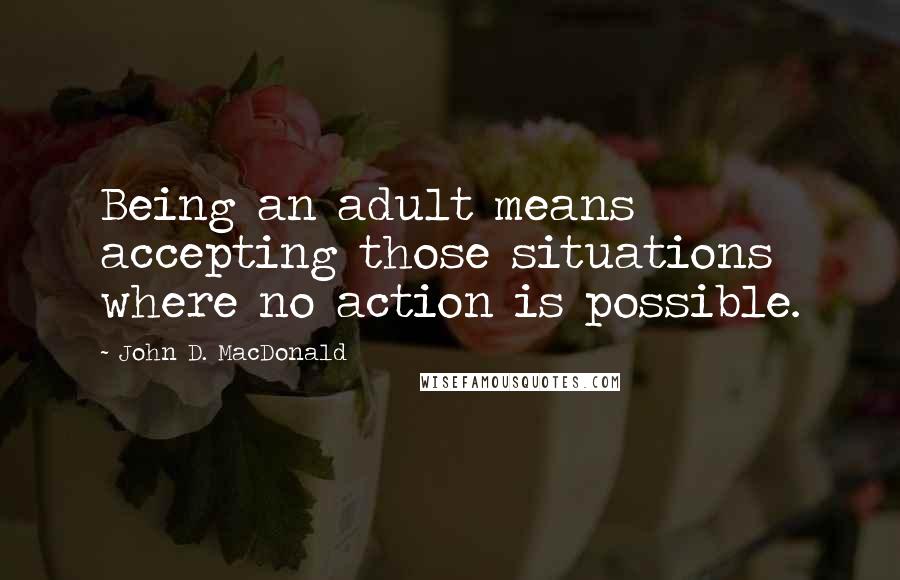 John D. MacDonald Quotes: Being an adult means accepting those situations where no action is possible.