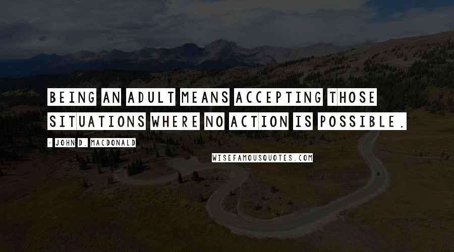 John D. MacDonald Quotes: Being an adult means accepting those situations where no action is possible.