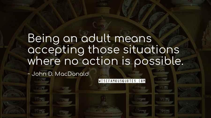 John D. MacDonald Quotes: Being an adult means accepting those situations where no action is possible.