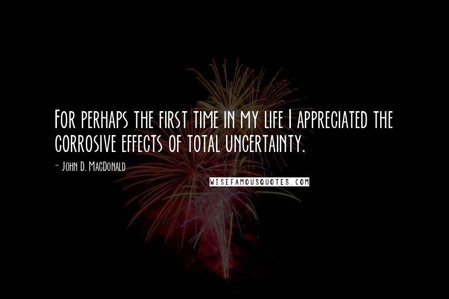 John D. MacDonald Quotes: For perhaps the first time in my life I appreciated the corrosive effects of total uncertainty.