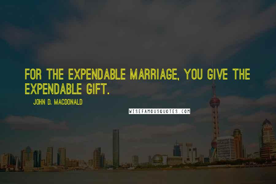 John D. MacDonald Quotes: For the expendable marriage, you give the expendable gift.