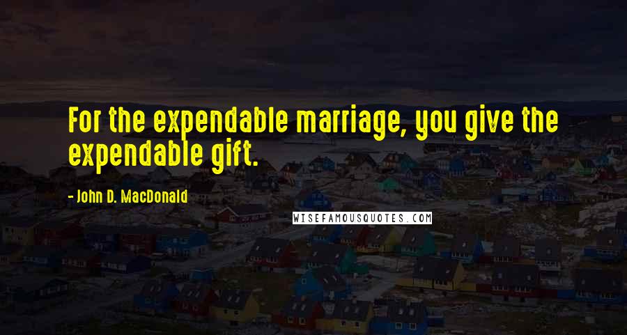 John D. MacDonald Quotes: For the expendable marriage, you give the expendable gift.