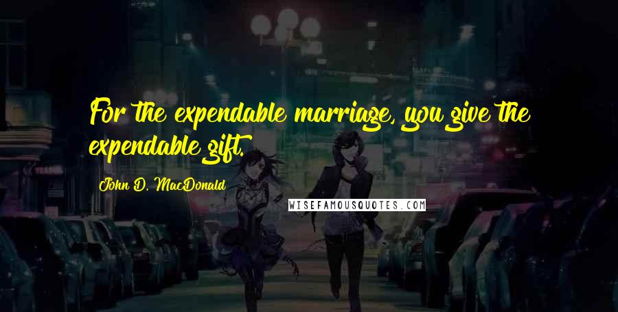 John D. MacDonald Quotes: For the expendable marriage, you give the expendable gift.