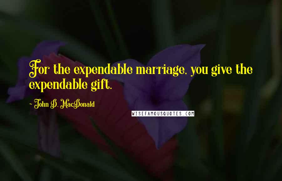 John D. MacDonald Quotes: For the expendable marriage, you give the expendable gift.