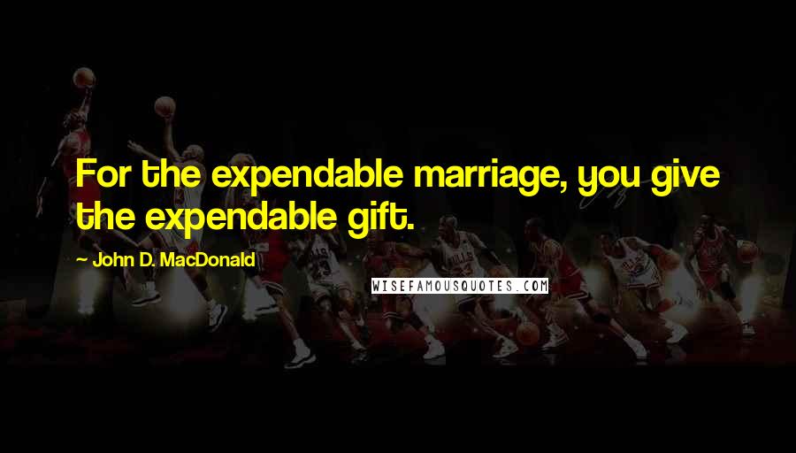 John D. MacDonald Quotes: For the expendable marriage, you give the expendable gift.