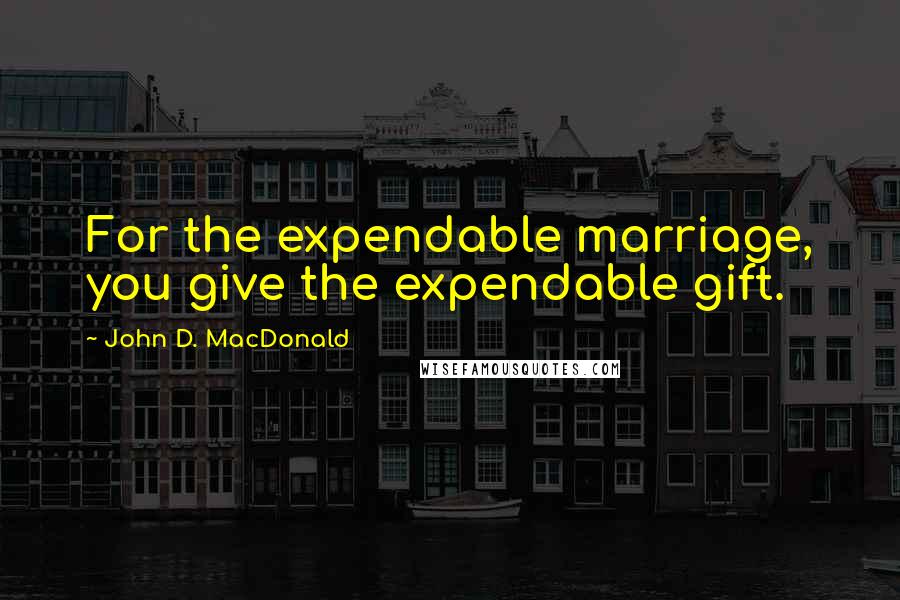 John D. MacDonald Quotes: For the expendable marriage, you give the expendable gift.