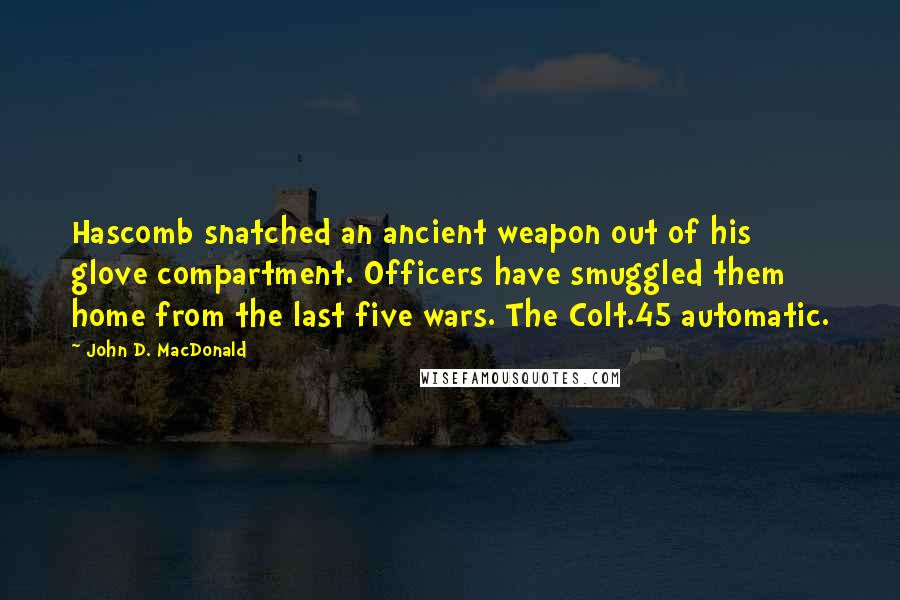 John D. MacDonald Quotes: Hascomb snatched an ancient weapon out of his glove compartment. Officers have smuggled them home from the last five wars. The Colt.45 automatic.