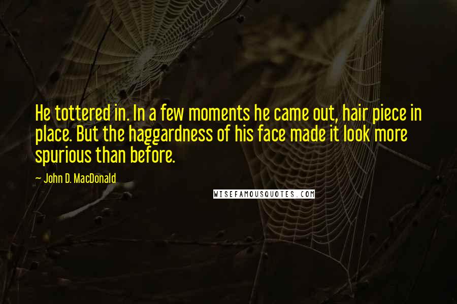 John D. MacDonald Quotes: He tottered in. In a few moments he came out, hair piece in place. But the haggardness of his face made it look more spurious than before.