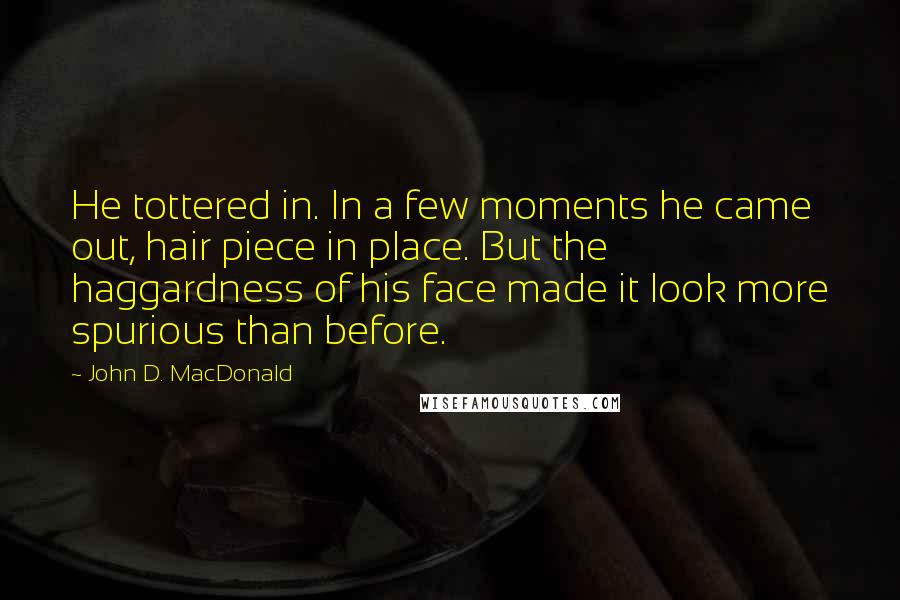 John D. MacDonald Quotes: He tottered in. In a few moments he came out, hair piece in place. But the haggardness of his face made it look more spurious than before.