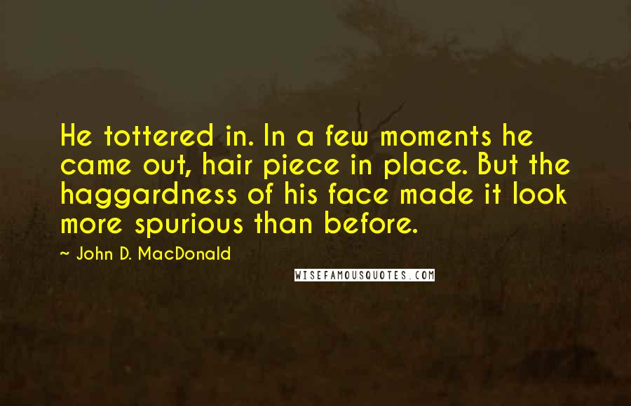 John D. MacDonald Quotes: He tottered in. In a few moments he came out, hair piece in place. But the haggardness of his face made it look more spurious than before.