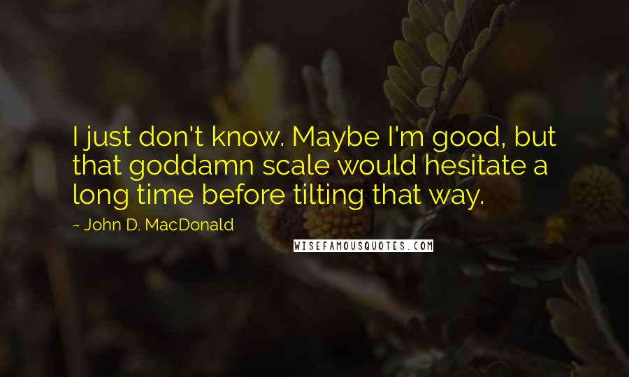 John D. MacDonald Quotes: I just don't know. Maybe I'm good, but that goddamn scale would hesitate a long time before tilting that way.