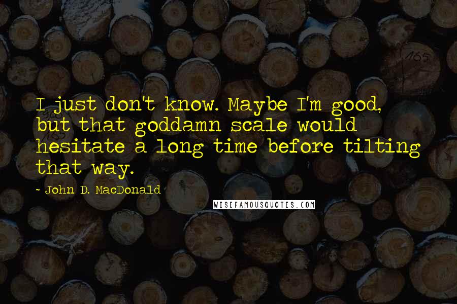 John D. MacDonald Quotes: I just don't know. Maybe I'm good, but that goddamn scale would hesitate a long time before tilting that way.