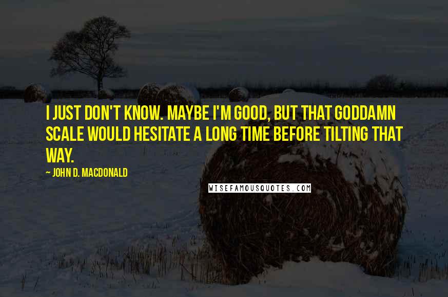 John D. MacDonald Quotes: I just don't know. Maybe I'm good, but that goddamn scale would hesitate a long time before tilting that way.