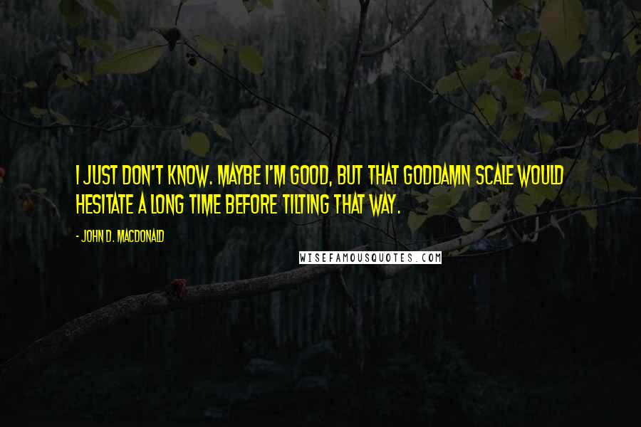 John D. MacDonald Quotes: I just don't know. Maybe I'm good, but that goddamn scale would hesitate a long time before tilting that way.