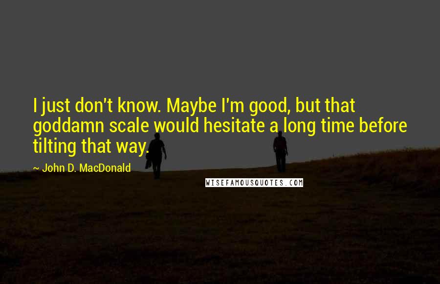 John D. MacDonald Quotes: I just don't know. Maybe I'm good, but that goddamn scale would hesitate a long time before tilting that way.
